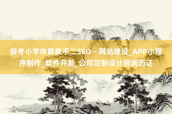 报考小学体育教不二SEO - 网站建设_APP小程序制作_软件开发_公司定制设计师阅历证