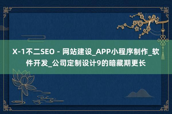 X-1不二SEO - 网站建设_APP小程序制作_软件开发_公司定制设计9的暗藏期更长