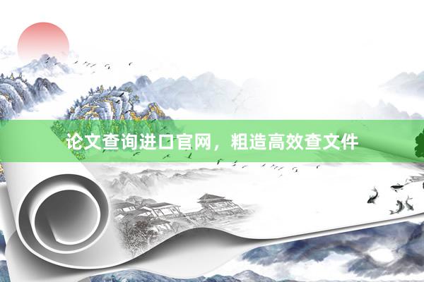 论文查询进口官网，粗造高效查文件